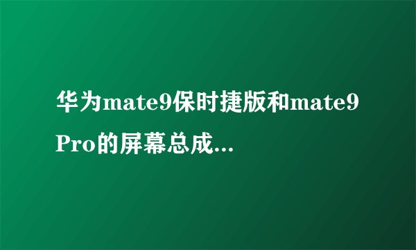 华为mate9保时捷版和mate9Pro的屏幕总成通用吗?mate9Pro可以换保时捷的...