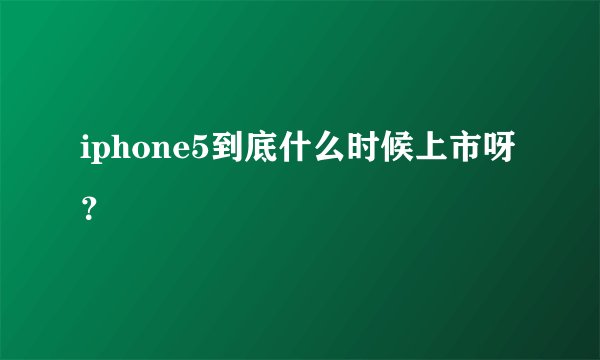 iphone5到底什么时候上市呀？