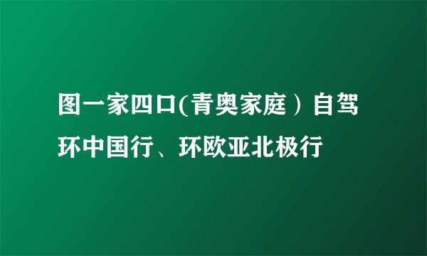 图一家四口(青奥家庭）自驾环中国行、环欧亚北极行