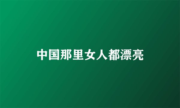 中国那里女人都漂亮