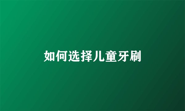 如何选择儿童牙刷