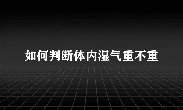 如何判断体内湿气重不重