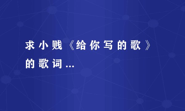 求 小 贱 《给 你 写 的 歌 》 的 歌 词 ** 拜托拜托 准确点呀 ！