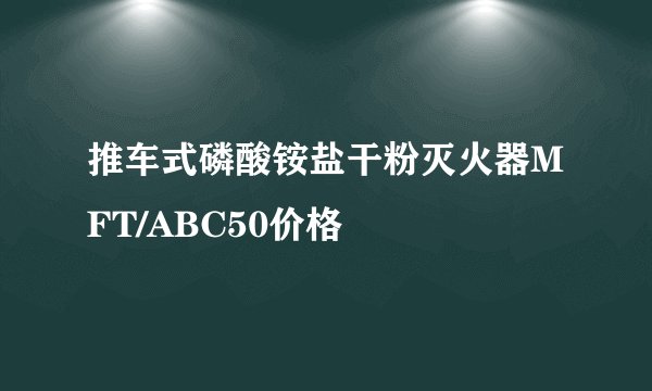 推车式磷酸铵盐干粉灭火器MFT/ABC50价格