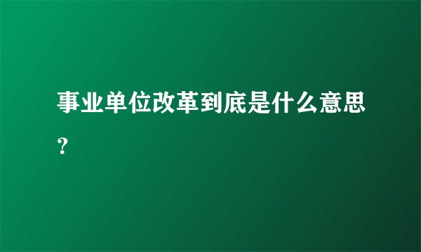 事业单位改革到底是什么意思？