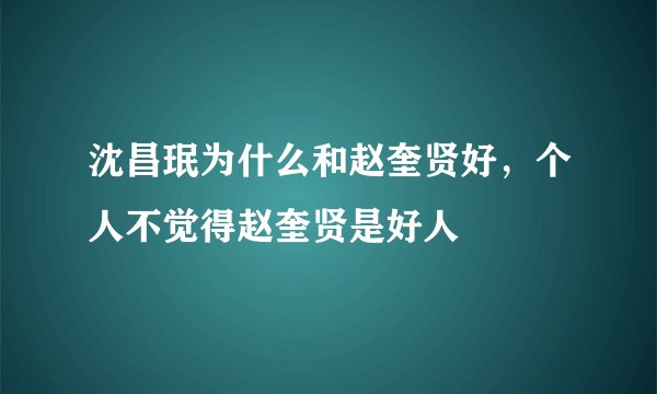 沈昌珉为什么和赵奎贤好,个人不觉得赵奎贤是好人