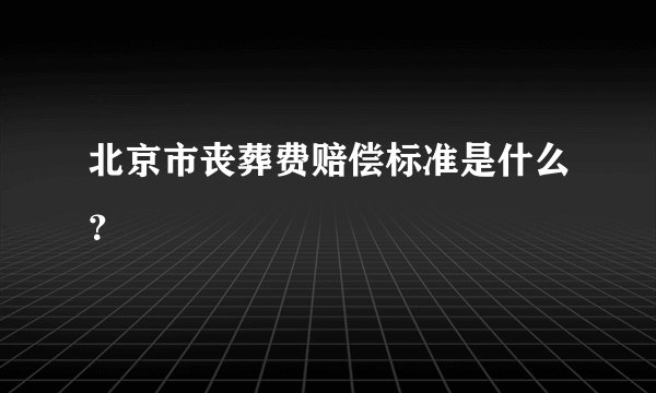北京市丧葬费赔偿标准是什么？