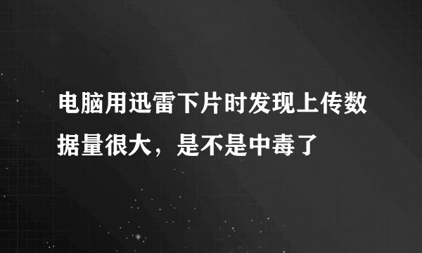 电脑用迅雷下片时发现上传数据量很大，是不是中毒了