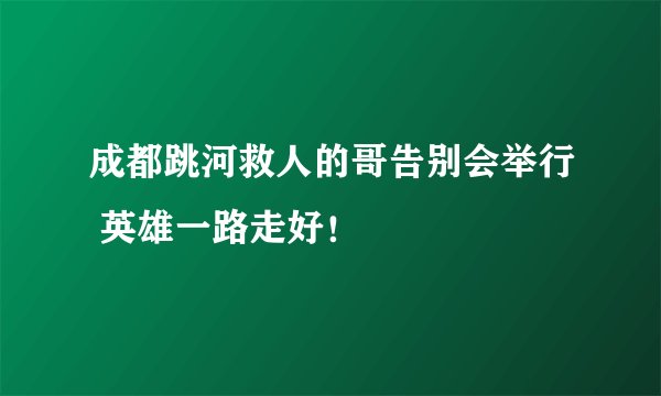 成都跳河救人的哥告别会举行 英雄一路走好！