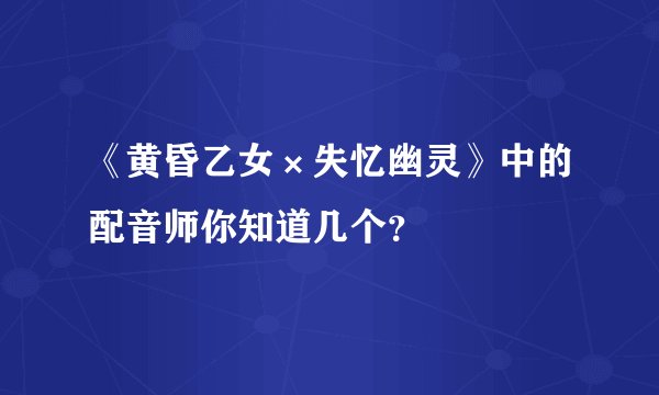 《黄昏乙女×失忆幽灵》中的配音师你知道几个?