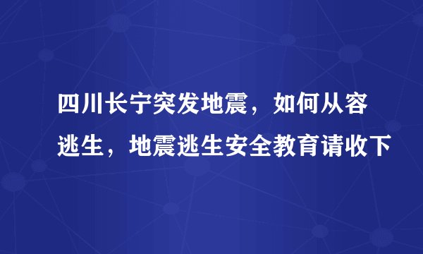 四川长宁突发地震,如何从容逃生,地震逃生安全教育请收下