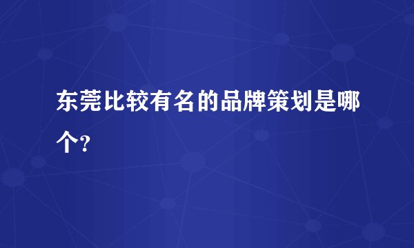 东莞比较有名的品牌策划是哪个？