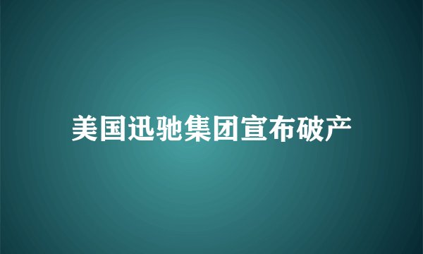 美国迅驰集团宣布破产