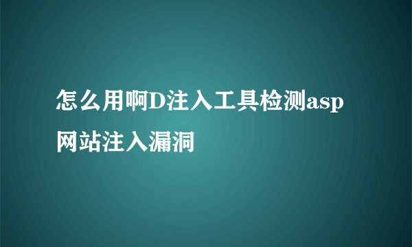 怎么用啊D注入工具检测asp网站注入漏洞