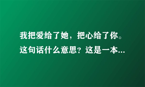 我把爱给了她,把心给了你。这句话什么意思?这是一本小说上的。我一直看不懂