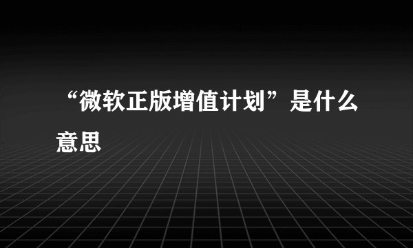 “微软正版增值计划”是什么意思