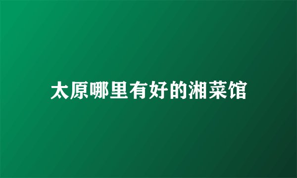 太原哪里有好的湘菜馆