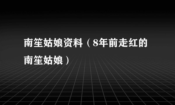 南笙姑娘资料（8年前走红的南笙姑娘）