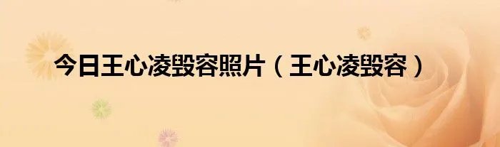 今日王心凌毁容照片（王心凌毁容）