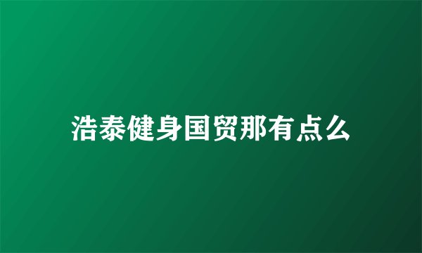 浩泰健身国贸那有点么