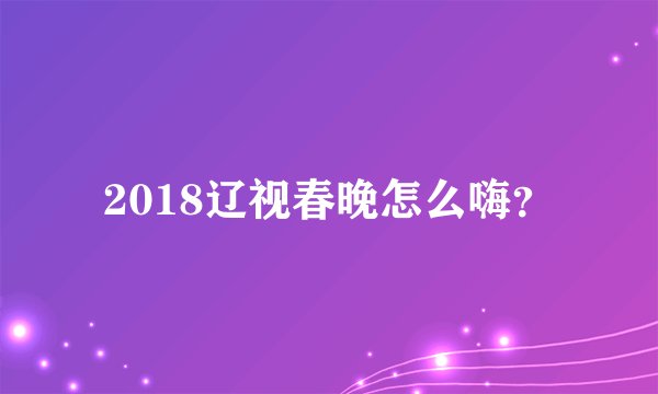 2018辽视春晚怎么嗨？