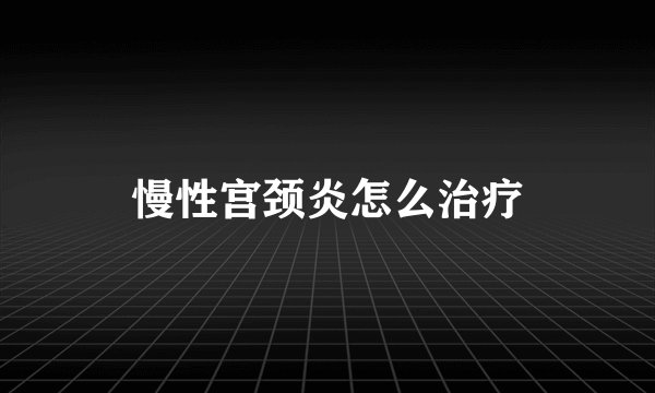 慢性宫颈炎怎么治疗
