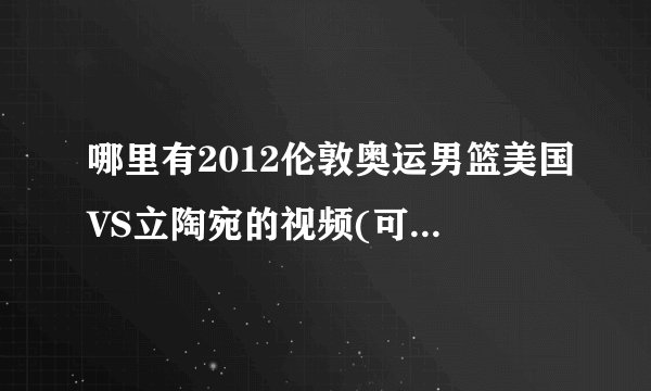 哪里有2012伦敦奥运男篮美国VS立陶宛的视频(可以看的）
