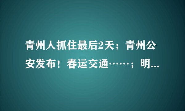 青州人抓住最后2天；青州公安发布！春运交通……；明白纸！来青返青人员请注意！