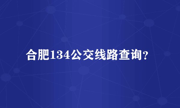 合肥134公交线路查询?