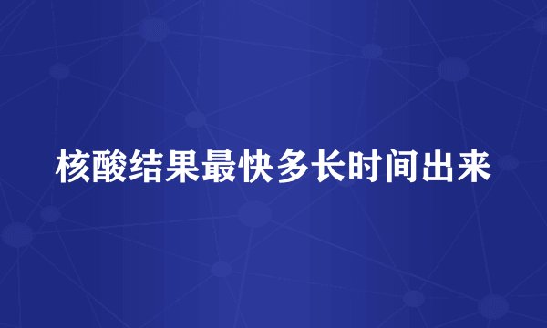 核酸结果最快多长时间出来