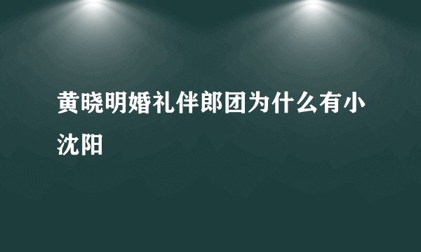 黄晓明婚礼伴郎团为什么有小沈阳