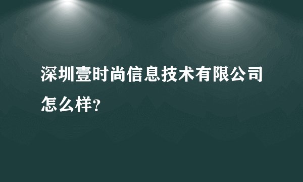 深圳壹时尚信息技术有限公司怎么样？