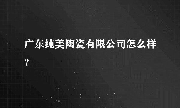 广东纯美陶瓷有限公司怎么样？