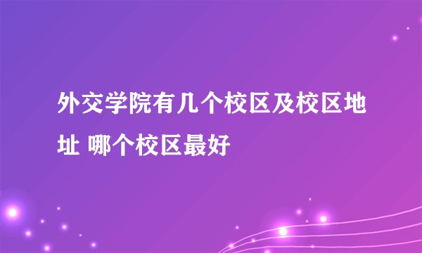 外交学院有几个校区及校区地址 哪个校区最好
