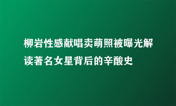 柳岩性感献唱卖萌照被曝光解读著名女星背后的辛酸史