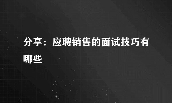 分享：应聘销售的面试技巧有哪些