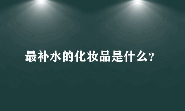 最补水的化妆品是什么？