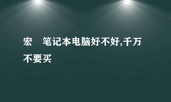 宏碁笔记本电脑好不好,千万不要买
