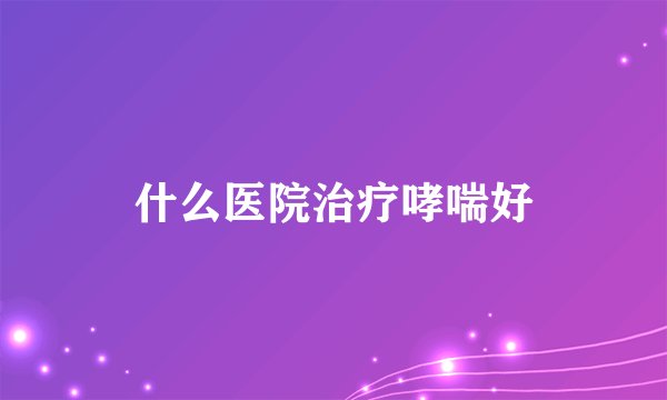 什么医院治疗哮喘好