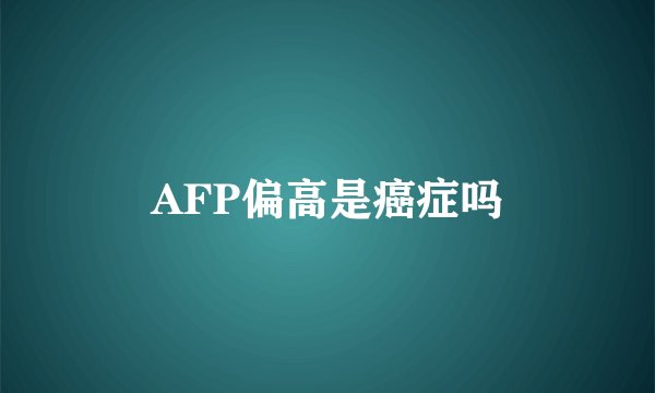 AFP偏高是癌症吗