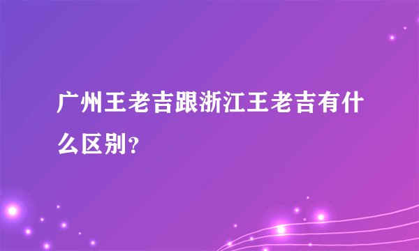 广州王老吉跟浙江王老吉有什么区别？