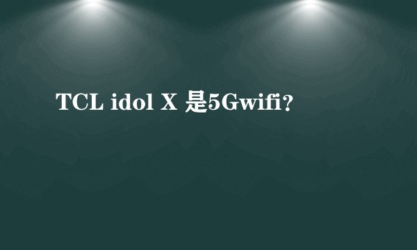 TCL idol X 是5Gwifi?