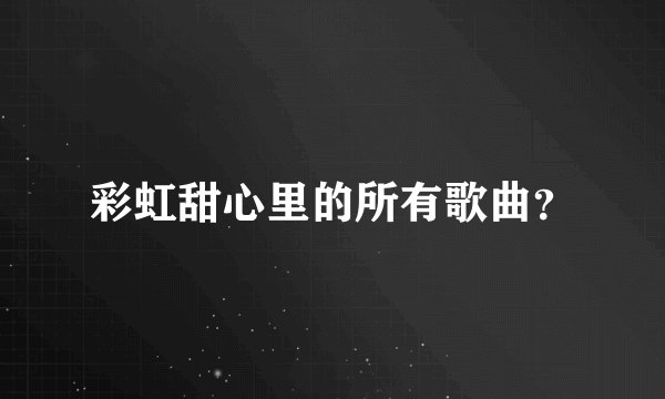 彩虹甜心里的所有歌曲？