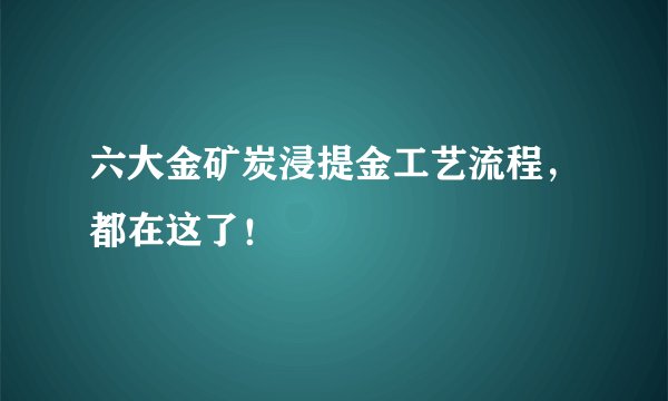 六大金矿炭浸提金工艺流程，都在这了！