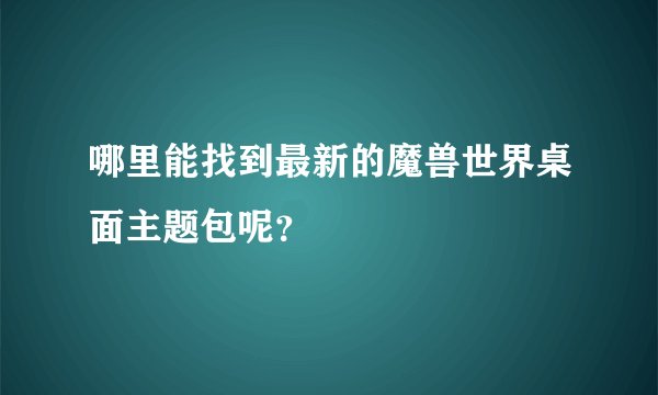 哪里能找到最新的魔兽世界桌面主题包呢？
