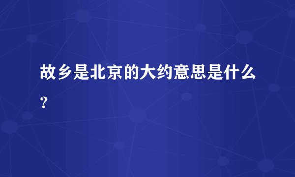 故乡是北京的大约意思是什么？