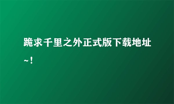 跪求千里之外正式版下载地址~！