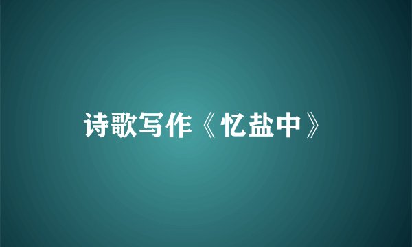 诗歌写作《忆盐中》