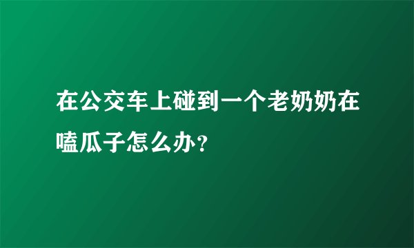 在公交车上碰到一个老奶奶在嗑瓜子怎么办?