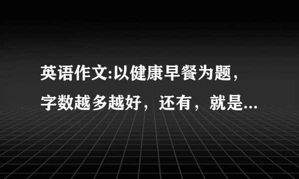 英语作文:以健康早餐为题，字数越多越好，还有，就是要好好写